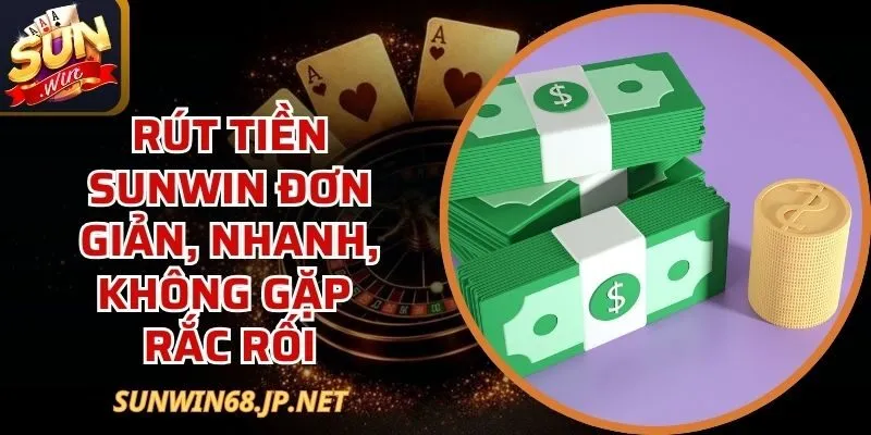 Rút Tiền Sunwin Đơn Giản, Nhanh, Không Gặp Rắc Rối